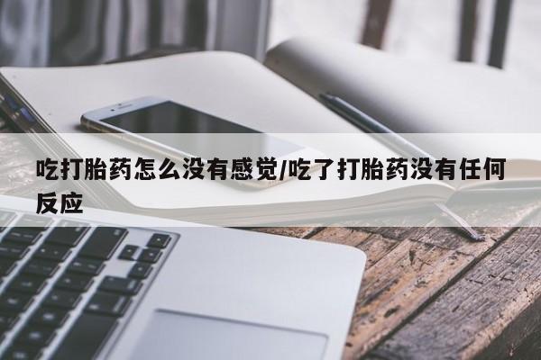 米非米索在线购微信吃打胎药怎么没有感觉/吃了打胎药没有任何反应