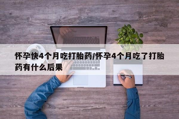米非米索在线购微信怀孕快4个月吃打胎药/怀孕4个月吃了打胎药有什么后果
