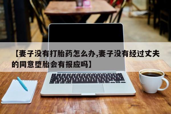 米非米索在线购微信【妻子没有打胎药怎么办,妻子没有经过丈夫的同意堕胎会有报应吗】