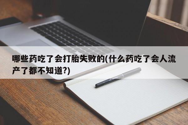 米非米索在线购微信哪些药吃了会打胎失败的(什么药吃了会人流产了都不知道?)