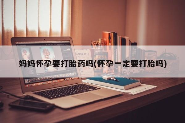 米非米索在线购微信妈妈怀孕要打胎药吗(怀孕一定要打胎吗)