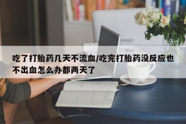 米非米索在线购微信吃了打胎药几天不流血/吃完打胎药没反应也不出血怎么办都两天了