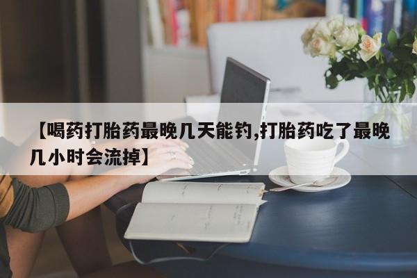米非米索在线购微信【喝药打胎药最晚几天能钓,打胎药吃了最晚几小时会流掉】