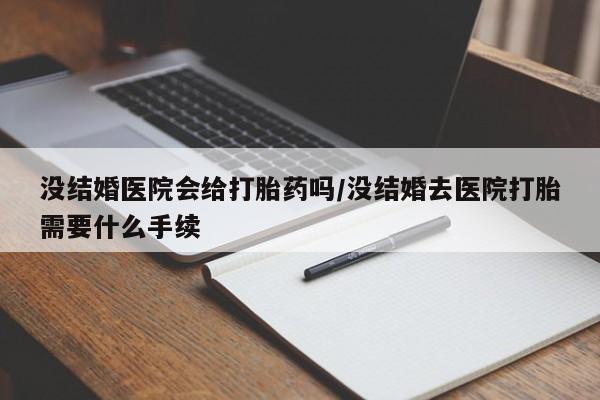 米非米索在线购微信没结婚医院会给打胎药吗/没结婚去医院打胎需要什么手续