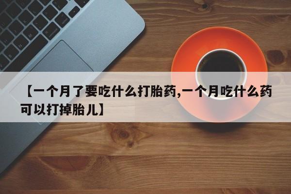 米非米索在线购微信【一个月了要吃什么打胎药,一个月吃什么药可以打掉胎儿】