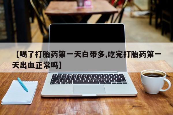 米非米索在线购微信【喝了打胎药第一天白带多,吃完打胎药第一天出血正常吗】