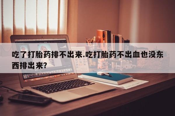 米非米索在线购微信吃了打胎药排不出来.吃打胎药不出血也没东西排出来？