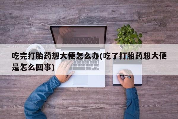 米非米索在线购微信吃完打胎药想大便怎么办(吃了打胎药想大便是怎么回事)