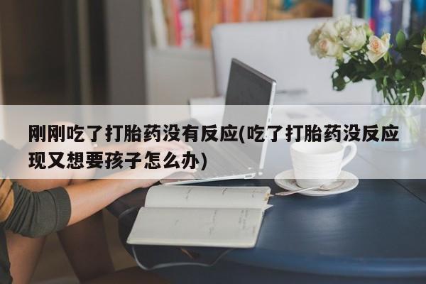 米非米索在线购微信刚刚吃了打胎药没有反应(吃了打胎药没反应现又想要孩子怎么办)