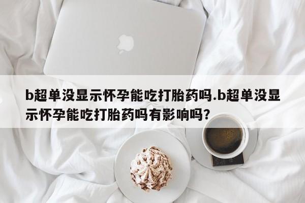 米非米索在线购微信b超单没显示怀孕能吃打胎药吗.b超单没显示怀孕能吃打胎药吗有影响吗？