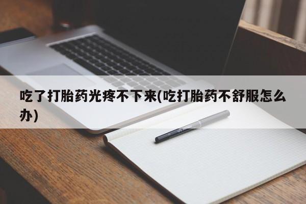 米非米索在线购微信吃了打胎药光疼不下来(吃打胎药不舒服怎么办)