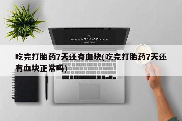 米非米索在线购微信吃完打胎药7天还有血块(吃完打胎药7天还有血块正常吗)