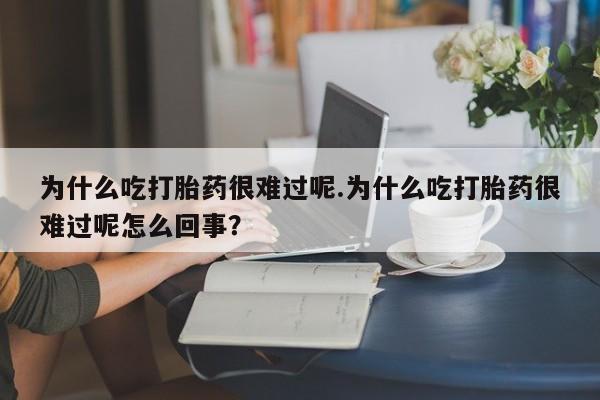 米非米索在线购微信为什么吃打胎药很难过呢.为什么吃打胎药很难过呢怎么回事？