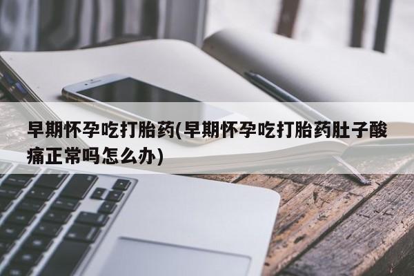 米非米索在线购微信早期怀孕吃打胎药(早期怀孕吃打胎药肚子酸痛正常吗怎么办)