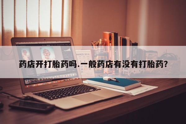 米非米索在线购微信药店开打胎药吗.一般药店有没有打胎药？