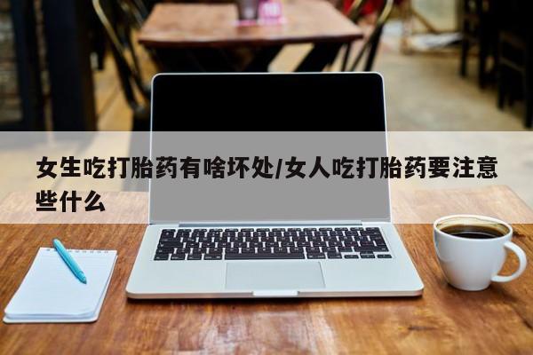 米非米索在线购微信女生吃打胎药有啥坏处/女人吃打胎药要注意些什么