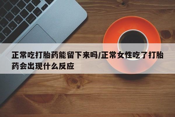 米非米索在线购微信正常吃打胎药能留下来吗/正常女性吃了打胎药会出现什么反应