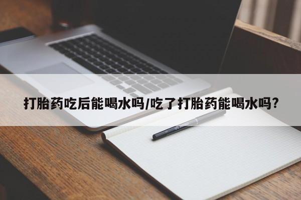 米非米索在线购微信打胎药吃后能喝水吗/吃了打胎药能喝水吗?