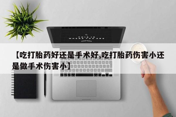 米非米索在线购微信【吃打胎药好还是手术好,吃打胎药伤害小还是做手术伤害小】