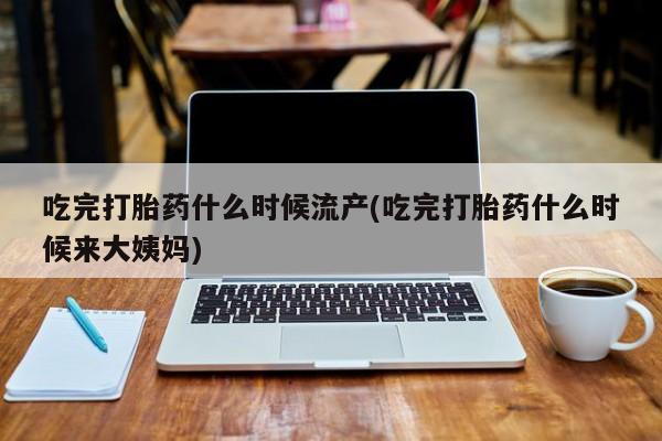 米非米索在线购微信吃完打胎药什么时候流产(吃完打胎药什么时候来大姨妈)