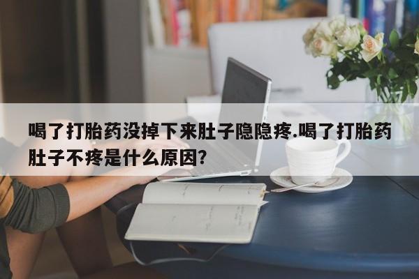 米非米索在线购微信喝了打胎药没掉下来肚子隐隐疼.喝了打胎药肚子不疼是什么原因？