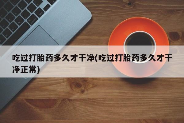 米非米索在线购微信吃过打胎药多久才干净(吃过打胎药多久才干净正常)