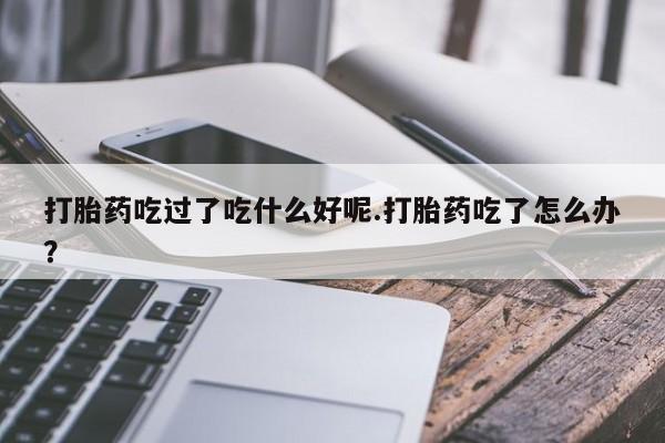米非米索在线购微信打胎药吃过了吃什么好呢.打胎药吃了怎么办？