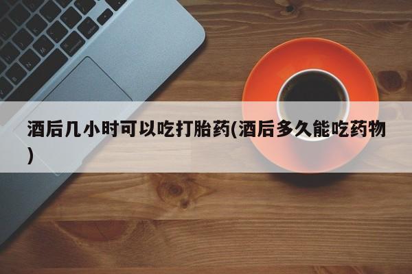 米非米索在线购微信酒后几小时可以吃打胎药(酒后多久能吃药物)