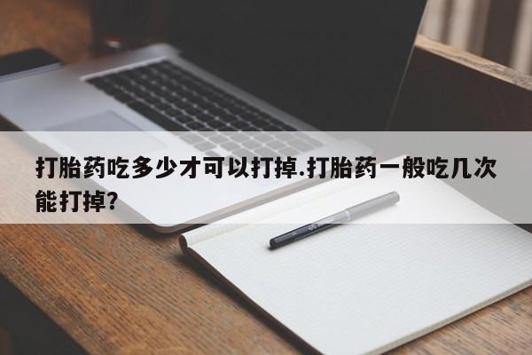 米非米索在线购微信打胎药吃多少才可以打掉.打胎药一般吃几次能打掉？