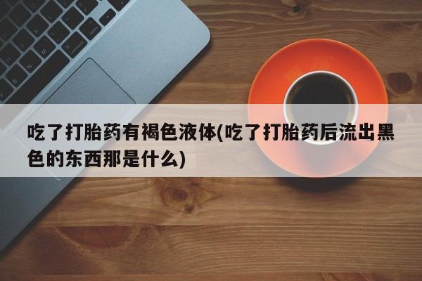 米非米索在线购微信吃了打胎药有褐色液体(吃了打胎药后流出黑色的东西那是什么)