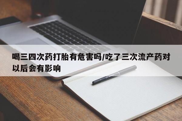 米非米索在线购微信喝三四次药打胎有危害吗/吃了三次流产药对以后会有影响