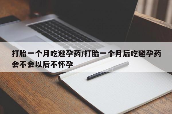 米非米索在线购微信打胎一个月吃避孕药/打胎一个月后吃避孕药会不会以后不怀孕