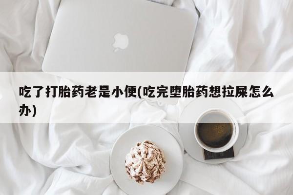 米非米索在线购微信吃了打胎药老是小便(吃完堕胎药想拉屎怎么办)