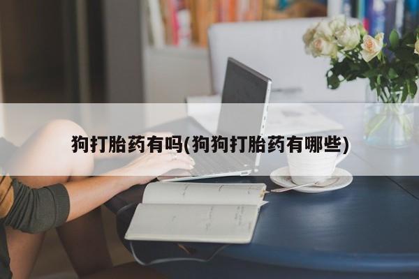 米非米索在线购微信狗打胎药有吗(狗狗打胎药有哪些)