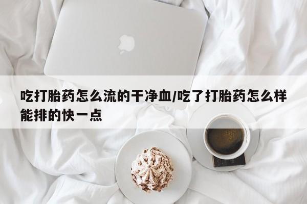 米非米索在线购微信吃打胎药怎么流的干净血/吃了打胎药怎么样能排的快一点