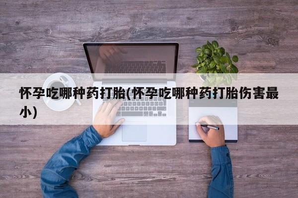 米非米索在线购微信怀孕吃哪种药打胎(怀孕吃哪种药打胎伤害最小)