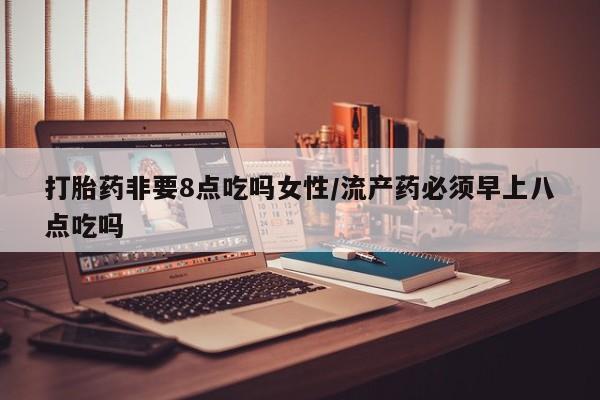 米非米索在线购微信打胎药非要8点吃吗女性/流产药必须早上八点吃吗
