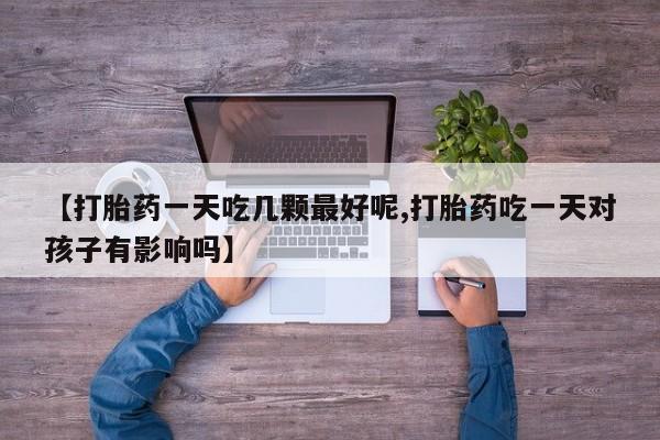 米非米索在线购微信【打胎药一天吃几颗最好呢,打胎药吃一天对孩子有影响吗】