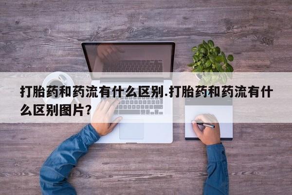 米非米索在线购微信打胎药和药流有什么区别.打胎药和药流有什么区别图片？