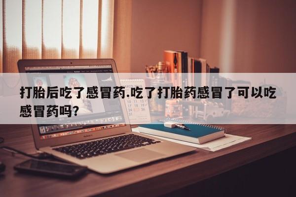 米非米索在线购微信打胎后吃了感冒药.吃了打胎药感冒了可以吃感冒药吗？