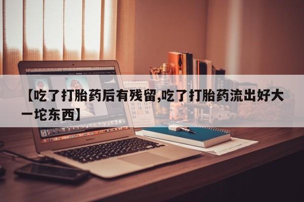 米非米索在线购微信【吃了打胎药后有残留,吃了打胎药流出好大一坨东西】