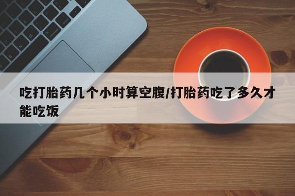 米非米索在线购微信吃打胎药几个小时算空腹/打胎药吃了多久才能吃饭