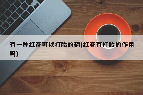 米非米索在线购微信有一种红花可以打胎的药(红花有打胎的作用吗)