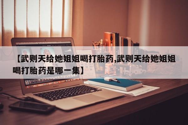 米非米索在线购微信【武则天给她姐姐喝打胎药,武则天给她姐姐喝打胎药是哪一集】