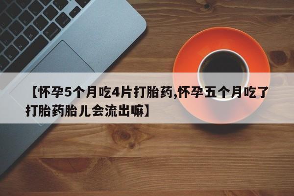 米非米索在线购微信【怀孕5个月吃4片打胎药,怀孕五个月吃了打胎药胎儿会流出嘛】