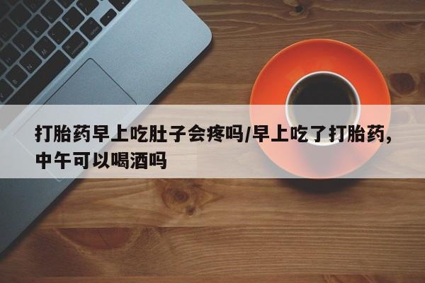 米非米索在线购微信打胎药早上吃肚子会疼吗/早上吃了打胎药,中午可以喝酒吗