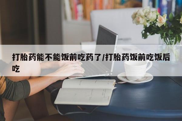 米非米索在线购微信打胎药能不能饭前吃药了/打胎药饭前吃饭后吃