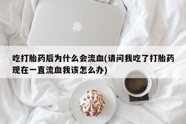 米非米索在线购微信吃打胎药后为什么会流血(请问我吃了打胎药现在一直流血我该怎么办)