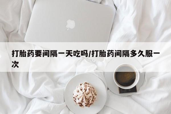 米非米索在线购微信打胎药要间隔一天吃吗/打胎药间隔多久服一次