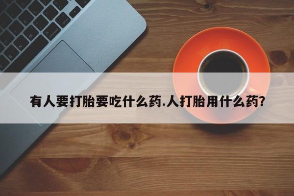 米非米索在线购微信有人要打胎要吃什么药.人打胎用什么药？
